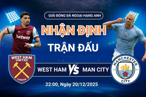 Nhận định West Ham vs Man City (20/12): Điểm nóng đáng chú ý tại Ngoại hạng Anh
