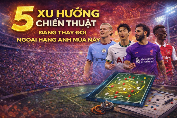 5 Xu Hướng Chiến Thuật Đang Thay Đổi Ngoại Hạng Anh Mùa Này