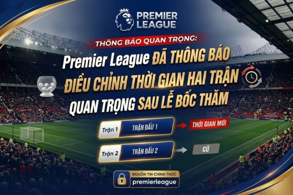 Premier League đã thông báo điều chỉnh thời gian hai trận quan trọng sau lễ bốc thăm